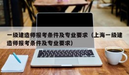 一级建造师报考条件及专业要求（上海一级建造师报考条件及专业要求）