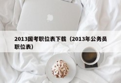 2013国考职位表下载（2013年公务员职位表）