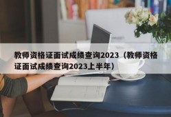 教师资格证面试成绩查询2023（教师资格证面试成绩查询2023上半年）