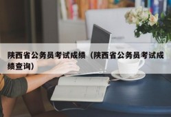 陕西省公务员考试成绩（陕西省公务员考试成绩查询）