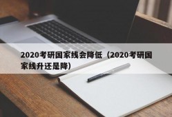 2020考研国家线会降低（2020考研国家线升还是降）