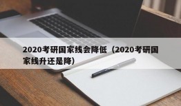 2020考研国家线会降低（2020考研国家线升还是降）