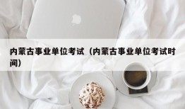 内蒙古事业单位考试（内蒙古事业单位考试时间）