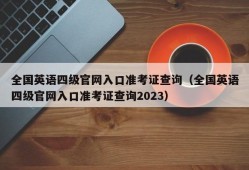 全国英语四级官网入口准考证查询（全国英语四级官网入口准考证查询2023）