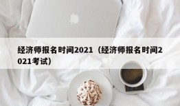 经济师报名时间2021（经济师报名时间2021考试）