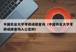 中国农业大学考研成绩查询（中国农业大学考研成绩查询入口官网）