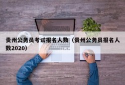 贵州公务员考试报名人数（贵州公务员报名人数2020）
