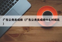 广东公务员成绩（广东公务员成绩什么时候出）