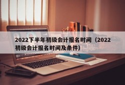 2022下半年初级会计报名时间（2022初级会计报名时间及条件）