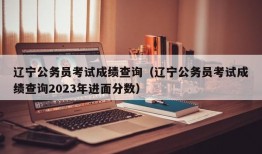 辽宁公务员考试成绩查询（辽宁公务员考试成绩查询2023年进面分数）