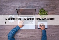 安徽电信招聘（安徽电信招聘2024年招聘）