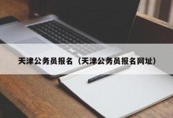 天津公务员报名（天津公务员报名网址）