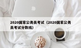 2020国家公务员考试（2020国家公务员考试分数线）