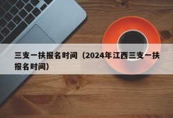 三支一扶报名时间（2024年江西三支一扶报名时间）