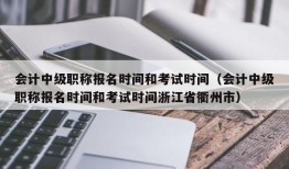 会计中级职称报名时间和考试时间（会计中级职称报名时间和考试时间浙江省衢州市）