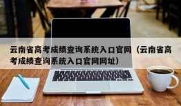 云南省高考成绩查询系统入口官网（云南省高考成绩查询系统入口官网网址）