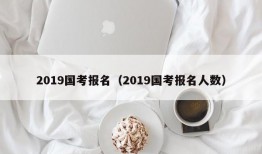 2019国考报名（2019国考报名人数）