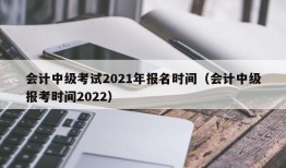 会计中级考试2021年报名时间（会计中级报考时间2022）