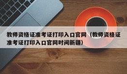 教师资格证准考证打印入口官网（教师资格证准考证打印入口官网时间新疆）