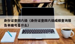 身份证查四六级（身份证查四六级成绩查询报告单编号是什么）