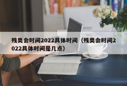 残奥会时间2022具体时间（残奥会时间2022具体时间是几点）