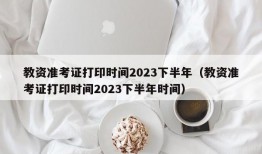 教资准考证打印时间2023下半年（教资准考证打印时间2023下半年时间）