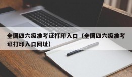 全国四六级准考证打印入口（全国四六级准考证打印入口网址）