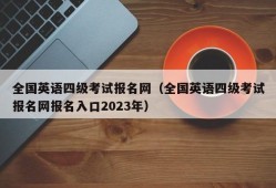 全国英语四级考试报名网（全国英语四级考试报名网报名入口2023年）