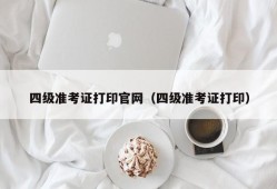 四级准考证打印官网（四级准考证打印）