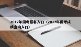 2017年国考报名入口（2017年国考成绩查询入口）