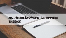 2020考研国家线会降低（2020考研国家线涨幅）