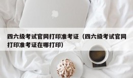 四六级考试官网打印准考证（四六级考试官网打印准考证在哪打印）