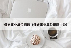 保定事业单位招聘（保定事业单位招聘中公）