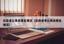 云南省公务员报名情况（云南省考公务员报名情况）