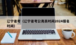 辽宁省考（辽宁省考公务员时间2024报名时间）