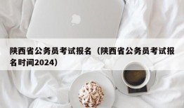 陕西省公务员考试报名（陕西省公务员考试报名时间2024）