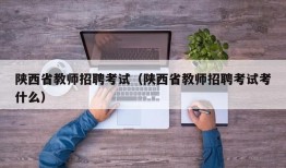 陕西省教师招聘考试（陕西省教师招聘考试考什么）