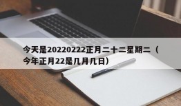 今天是20220222正月二十二星期二（今年正月22是几月几日）