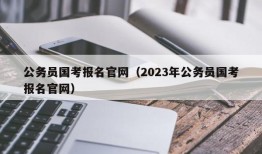 公务员国考报名官网（2023年公务员国考报名官网）