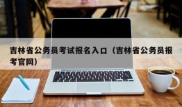 吉林省公务员考试报名入口（吉林省公务员报考官网）