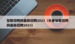 智联招聘网最新招聘2023（长春智联招聘网最新招聘2023）