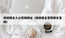 四级报名入口官网网址（四级报名官网报名官网）