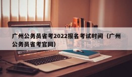 广州公务员省考2022报名考试时间（广州公务员省考官网）