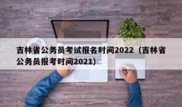 吉林省公务员考试报名时间2022（吉林省公务员报考时间2021）