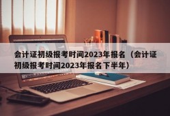 会计证初级报考时间2023年报名（会计证初级报考时间2023年报名下半年）