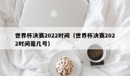 世界杯决赛2022时间（世界杯决赛2022时间是几号）