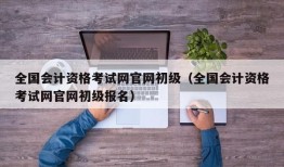 全国会计资格考试网官网初级（全国会计资格考试网官网初级报名）