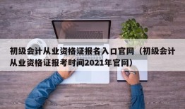 初级会计从业资格证报名入口官网（初级会计从业资格证报考时间2021年官网）