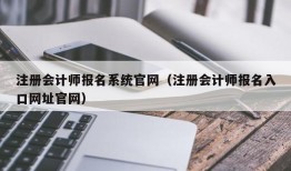 注册会计师报名系统官网（注册会计师报名入口网址官网）