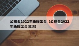 公积金2022年新规出台（公积金2022年新规出台深圳）